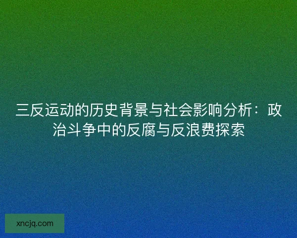 三反运动的历史背景与社会影响分析:政治斗争中的反腐与反浪费探索 三反运动的历史背景与社会影响分析:政治斗争中的反腐与反浪费探索