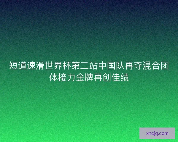 短道速滑世界杯第二站中国队再夺混合团体接力金牌再创佳绩