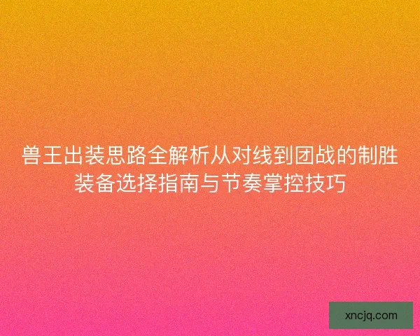 兽王出装思路全解析从对线到团战的制胜装备选择指南与节奏掌控技巧