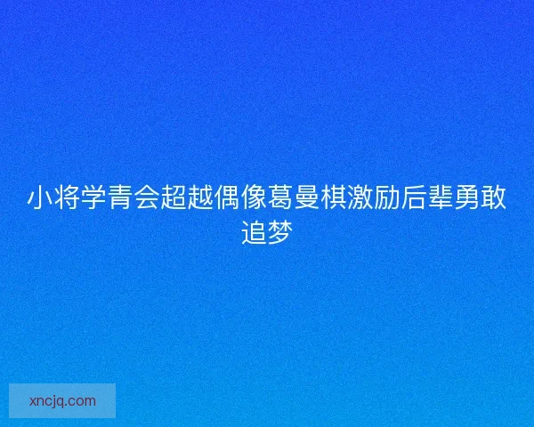 小将学青会超越偶像葛曼棋激励后辈勇敢追梦