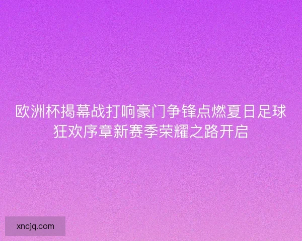 欧洲杯揭幕战打响豪门争锋点燃夏日足球狂欢序章新赛季荣耀之路开启