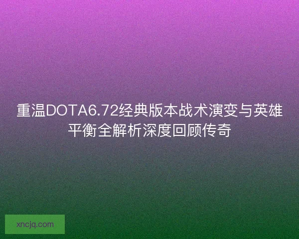 重温DOTA6.72经典版本战术演变与英雄平衡全解析深度回顾传奇