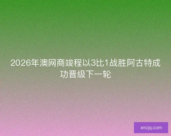 2026年澳网商竣程以3比1战胜阿古特成功晋级下一轮