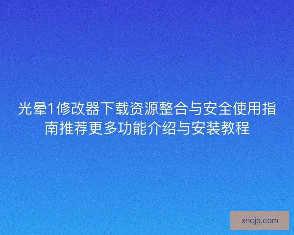 光晕1修改器下载资源整合与安全使用指南推荐更多功能介绍与安装教程