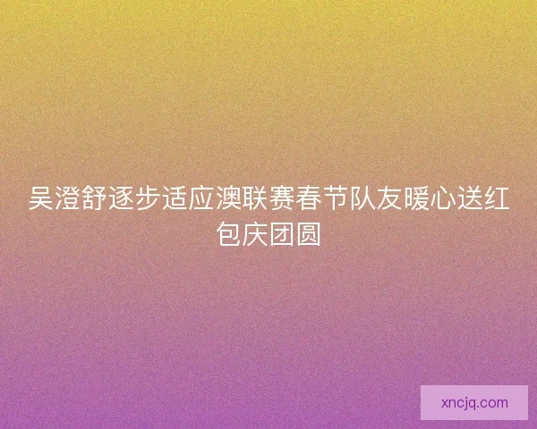 吴澄舒逐步适应澳联赛春节队友暖心送红包庆团圆