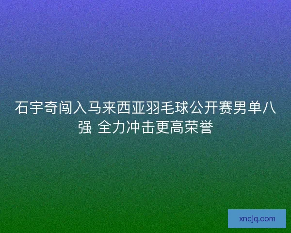 石宇奇闯入马来西亚羽毛球公开赛男单八强 全力冲击更高荣誉