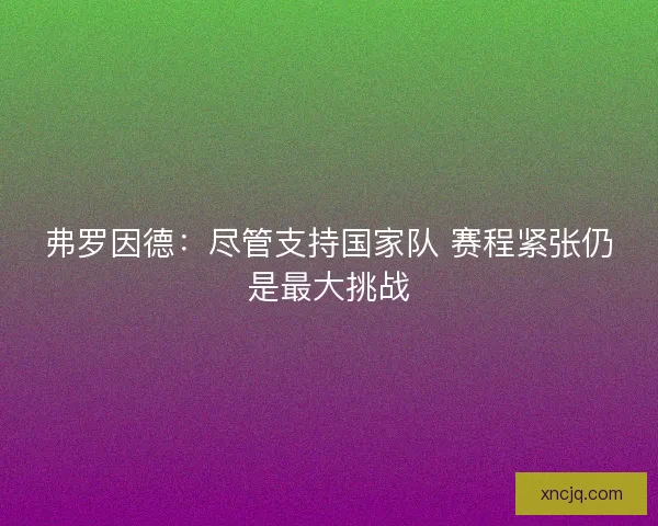 弗罗因德：尽管支持国家队 赛程紧张仍是最大挑战
