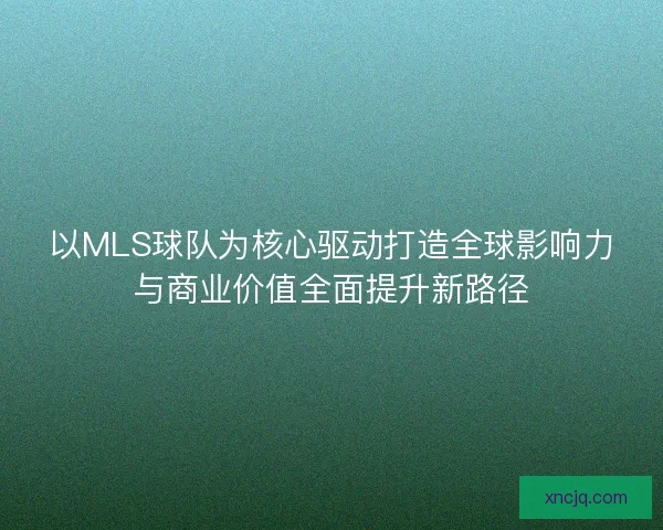以MLS球队为核心驱动打造全球影响力与商业价值全面提升新路径 以MLS球队为核心驱动打造全球影响力与商业价值全面提升新路径