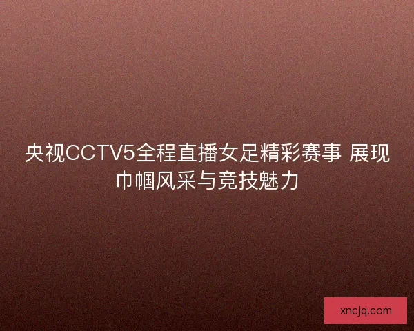 央视CCTV5全程直播女足精彩赛事 展现巾帼风采与竞技魅力