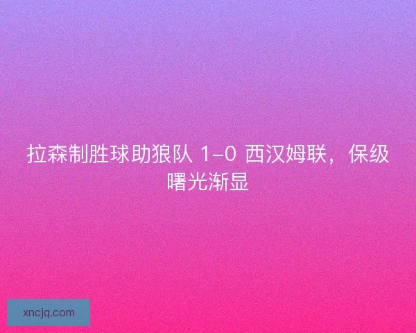 拉森制胜球助狼队 1-0 西汉姆联，保级曙光渐显
