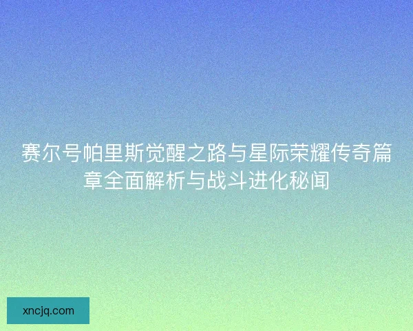 赛尔号帕里斯觉醒之路与星际荣耀传奇篇章全面解析与战斗进化秘闻