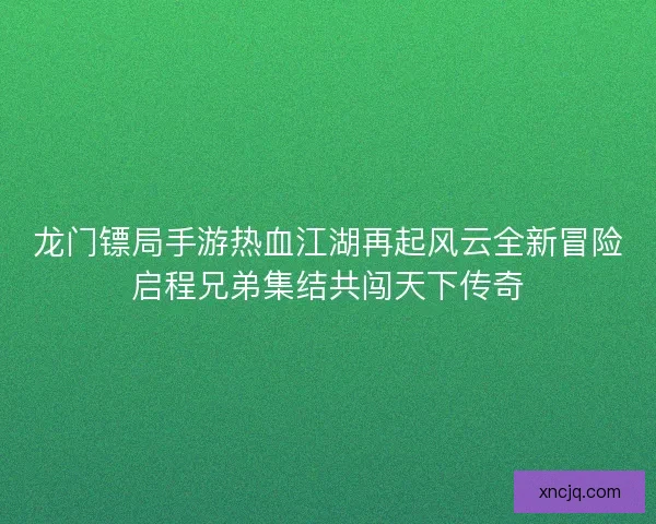 龙门镖局手游热血江湖再起风云全新冒险启程兄弟集结共闯天下传奇