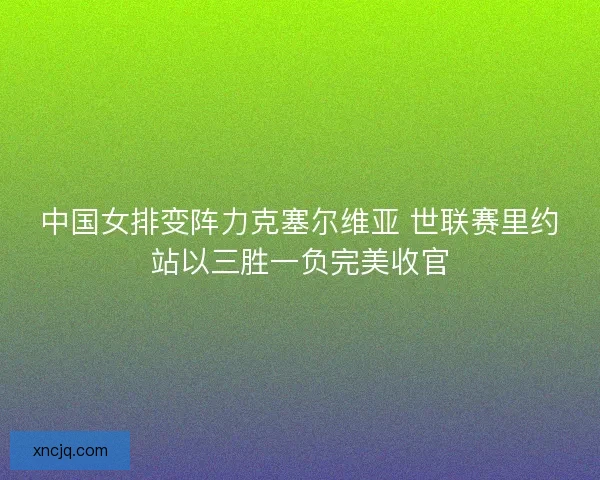 中国女排变阵力克塞尔维亚 世联赛里约站以三胜一负完美收官 中国女排变阵力克塞尔维亚 世联赛里约站以三胜一负完美收官