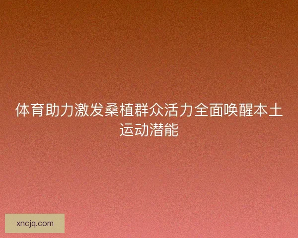 体育助力激发桑植群众活力全面唤醒本土运动潜能