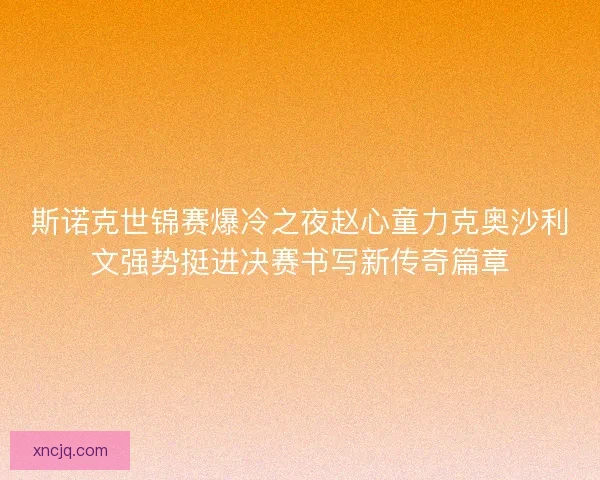 斯诺克世锦赛爆冷之夜赵心童力克奥沙利文强势挺进决赛书写新传奇篇章