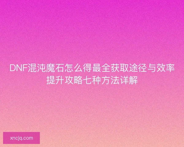 DNF混沌魔石怎么得最全获取途径与效率提升攻略七种方法详解