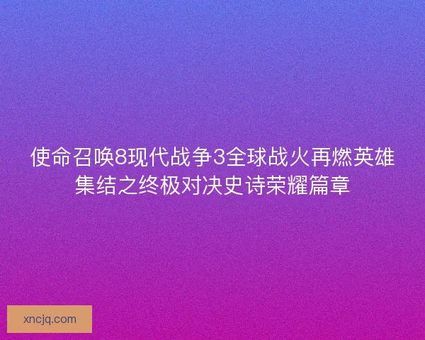 使命召唤8现代战争3全球战火再燃英雄集结之终极对决史诗荣耀篇章