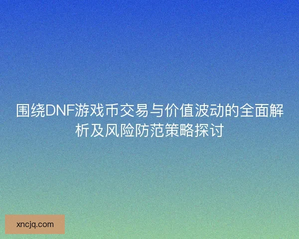 围绕DNF游戏币交易与价值波动的全面解析及风险防范策略探讨