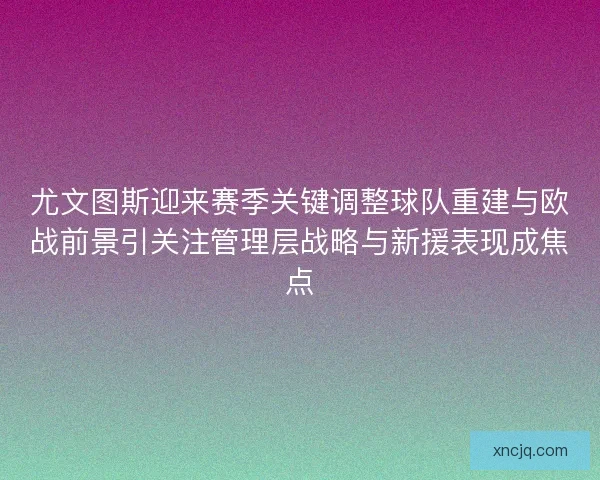 尤文图斯迎来赛季关键调整球队重建与欧战前景引关注管理层战略与新援表现成焦点