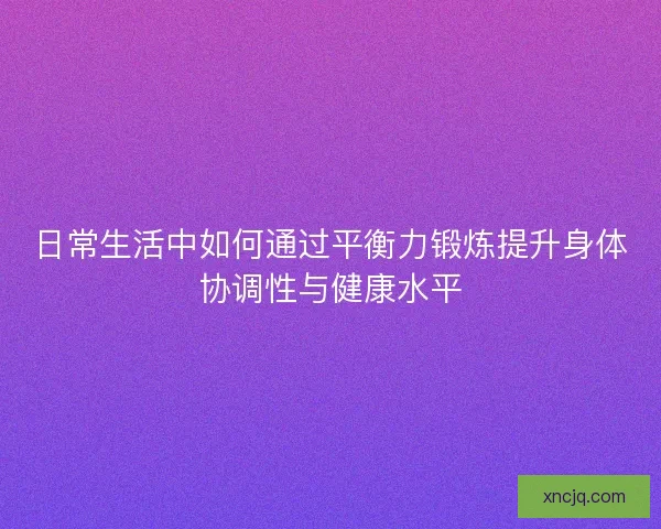 日常生活中如何通过平衡力锻炼提升身体协调性与健康水平 日常生活中如何通过平衡力锻炼提升身体协调性与健康水平