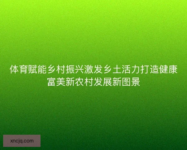 体育赋能乡村振兴激发乡土活力打造健康富美新农村发展新图景