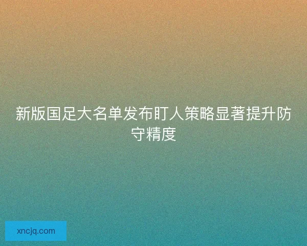 新版国足大名单发布盯人策略显著提升防守精度