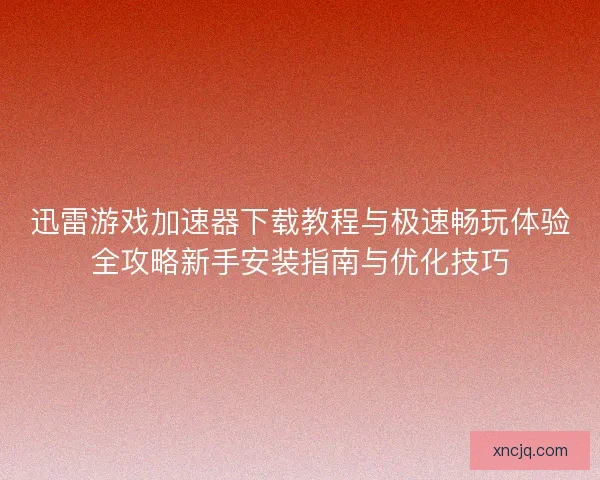 迅雷游戏加速器下载教程与极速畅玩体验全攻略新手安装指南与优化技巧