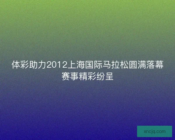体彩助力2012上海国际马拉松圆满落幕赛事精彩纷呈