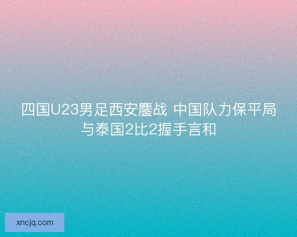四国U23男足西安鏖战 中国队力保平局与泰国2比2握手言和