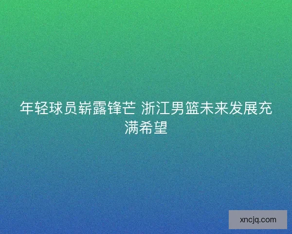 年轻球员崭露锋芒 浙江男篮未来发展充满希望