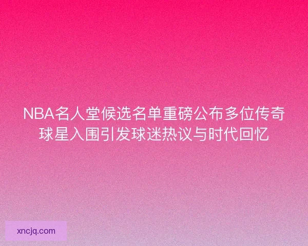 NBA名人堂候选名单重磅公布多位传奇球星入围引发球迷热议与时代回忆 NBA名人堂候选名单重磅公布多位传奇球星入围引发球迷热议与时代回忆