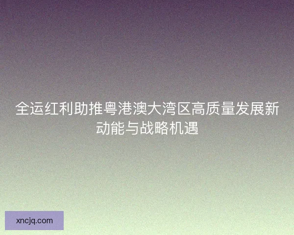 全运红利助推粤港澳大湾区高质量发展新动能与战略机遇